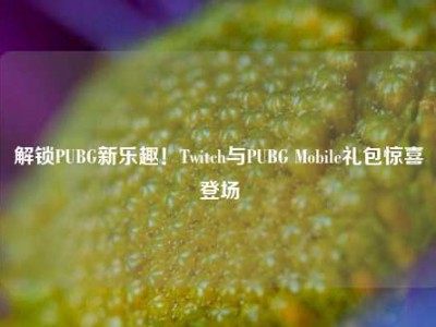 解锁PUBG新乐趣！Twitch与PUBG Mobile礼包惊喜登场