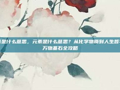 元素是什么意思，元素是什么意思？从化学物质到人生哲学的万物基石全攻略