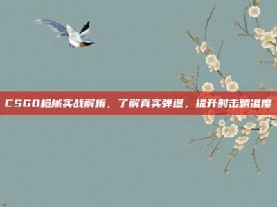CSGO枪械实战解析，了解真实弹道，提升射击精准度