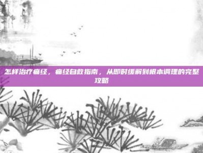 怎样治疗痛经，痛经自救指南，从即时缓解到根本调理的完整攻略