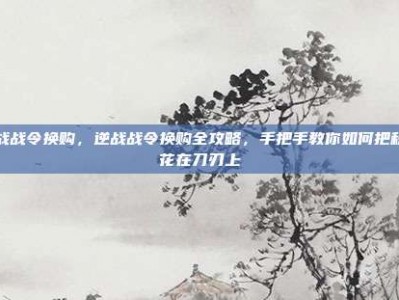 逆战战令换购，逆战战令换购全攻略，手把手教你如何把积分花在刀刃上