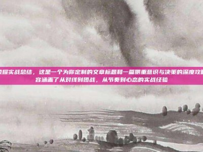 王者荣耀实战总结，这是一个为你定制的文章标题和一篇侧重意识与决策的深度攻略。内容涵盖了从对线到团战，从节奏到心态的实战经验