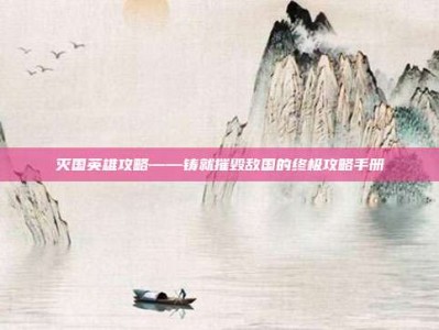 灭国英雄攻略——铸就摧毁敌国的终极攻略手册