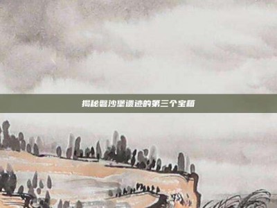 揭秘磐沙堡遗迹的第三个宝箱