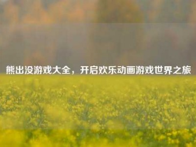 熊出没游戏大全，开启欢乐动画游戏世界之旅