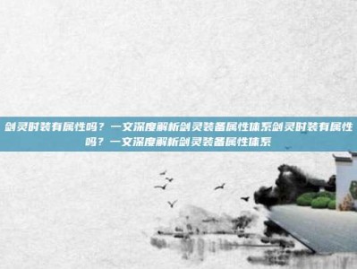 剑灵时装有属性吗？一文深度解析剑灵装备属性体系剑灵时装有属性吗？一文深度解析剑灵装备属性体系