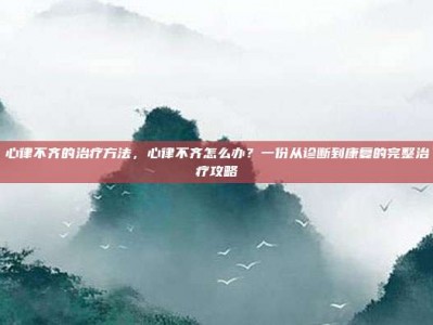 心律不齐的治疗方法，心律不齐怎么办？一份从诊断到康复的完整治疗攻略