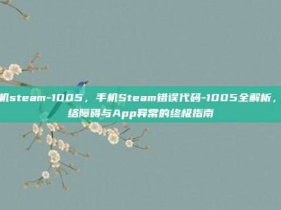 手机steam-1005，手机Steam错误代码-1005全解析，网络障碍与App异常的终极指南