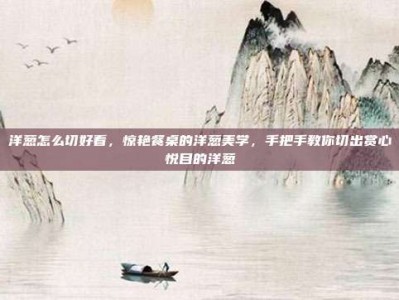 洋葱怎么切好看，惊艳餐桌的洋葱美学，手把手教你切出赏心悦目的洋葱