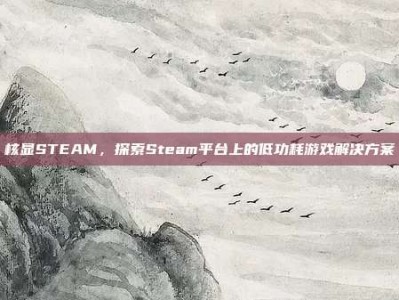 核显STEAM，探索Steam平台上的低功耗游戏解决方案