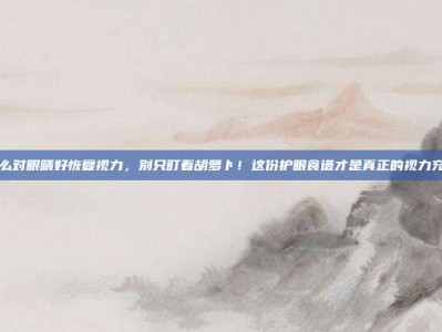 吃什么对眼睛好恢复视力，别只盯着胡萝卜！这份护眼食谱才是真正的视力充电站