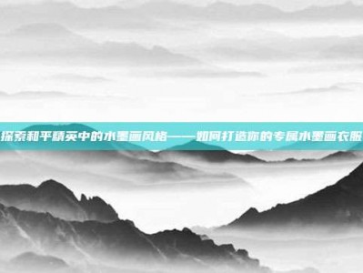 探索和平精英中的水墨画风格——如何打造你的专属水墨画衣服