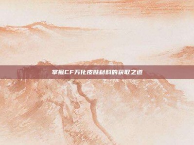 掌握CF万化皮肤材料的获取之道