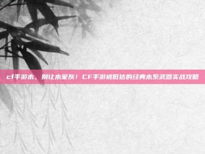 cf手游木，别让木蒙灰！CF手游被低估的经典木系武器实战攻略