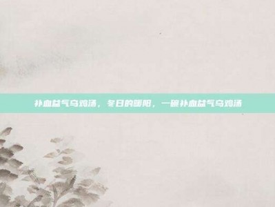 补血益气乌鸡汤，冬日的暖阳，一碗补血益气乌鸡汤