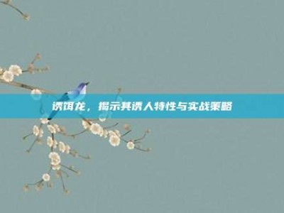 诱饵龙，揭示其诱人特性与实战策略