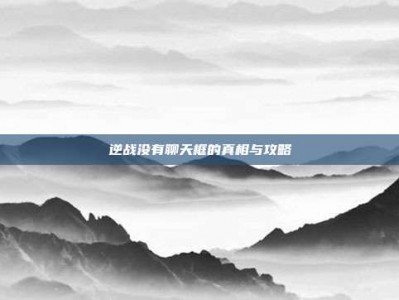 逆战没有聊天框的真相与攻略