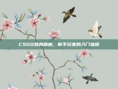 CSGO热身蹦迪，新手玩家的入门指南