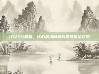 IGVSS皇族，核心战术解析与竞技进阶攻略