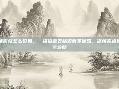 冻结窗格怎么设置，一招搞定表格查看不迷路，冻结窗格设置全攻略