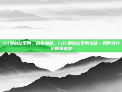 lol御剑仙系列，剑指巅峰，LOL御剑仙系列攻略—如何玩转仙侠风英雄
