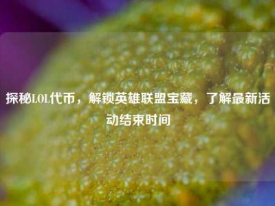 探秘LOL代币，解锁英雄联盟宝藏，了解最新活动结束时间