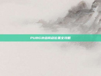 PUBG补给商店位置全攻略