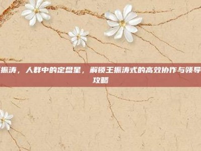 王振涛，人群中的定盘星，解锁王振涛式的高效协作与领导力攻略