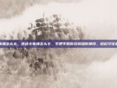 逆战卡电墙怎么卡，逆战卡电墙怎么卡，手把手教你玩转塔防神技，轻松守住最后防线