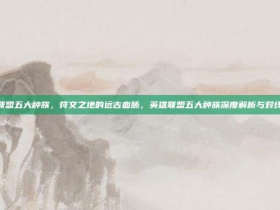 英雄联盟五大种族，符文之地的远古血脉，英雄联盟五大种族深度解析与对线策略