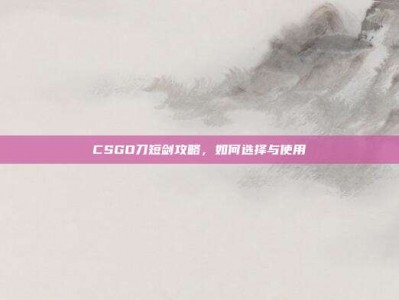 CSGO刀短剑攻略，如何选择与使用