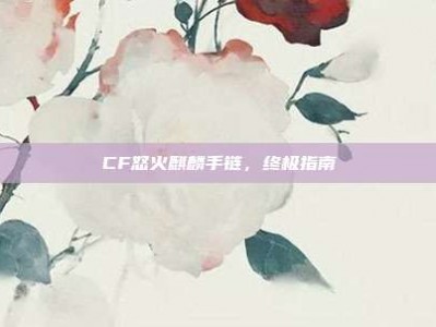 CF怒火麒麟手链，终极指南