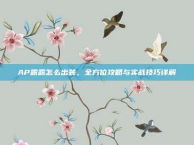 AP露露怎么出装，全方位攻略与实战技巧详解