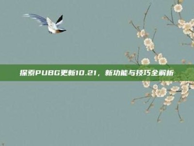 探索PUBG更新10.21，新功能与技巧全解析