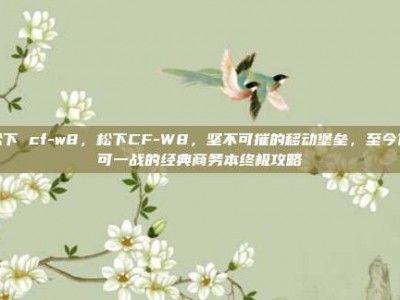 松下 cf-w8，松下CF-W8，坚不可摧的移动堡垒，至今仍可一战的经典商务本终极攻略