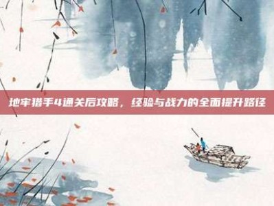 地牢猎手4通关后攻略，经验与战力的全面提升路径