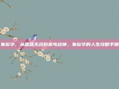 朱俊华，从籍籍无名到高考战神，朱俊华的人生攻略手册