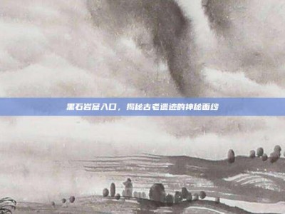 黑石岩窟入口，揭秘古老遗迹的神秘面纱