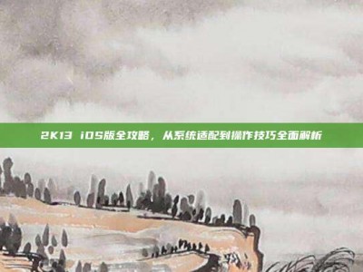 2K13 iOS版全攻略，从系统适配到操作技巧全面解析