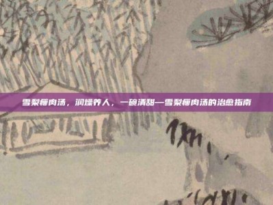 雪梨瘦肉汤，润燥养人，一碗清甜—雪梨瘦肉汤的治愈指南