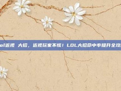 Lol近视 大招，近视玩家不慌！LOL大招命中率提升全攻略
