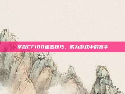 掌握CF100连击技巧，成为游戏中的高手