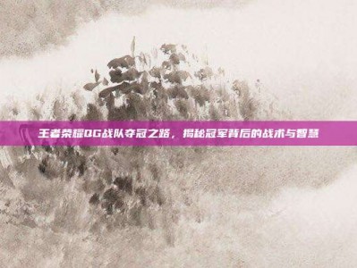 王者荣耀QG战队夺冠之路，揭秘冠军背后的战术与智慧