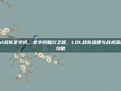 lol战队全华班，全华班复兴之路，LOL战队组建与战术深度攻略
