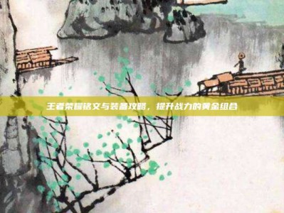 王者荣耀铭文与装备攻略，提升战力的黄金组合