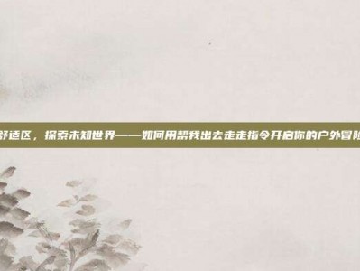 走出舒适区，探索未知世界——如何用帮我出去走走指令开启你的户外冒险之旅