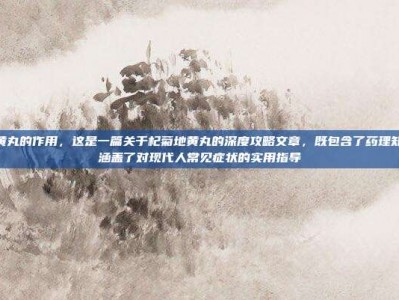 杞菊地黄丸的作用，这是一篇关于杞菊地黄丸的深度攻略文章，既包含了药理知识，也涵盖了对现代人常见症状的实用指导