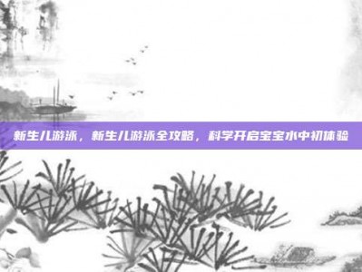 新生儿游泳，新生儿游泳全攻略，科学开启宝宝水中初体验