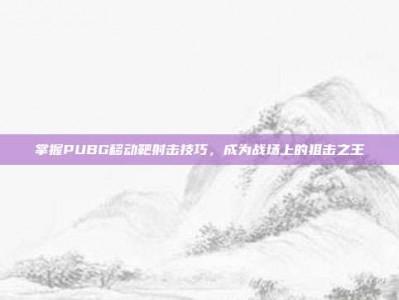 掌握PUBG移动靶射击技巧，成为战场上的狙击之王