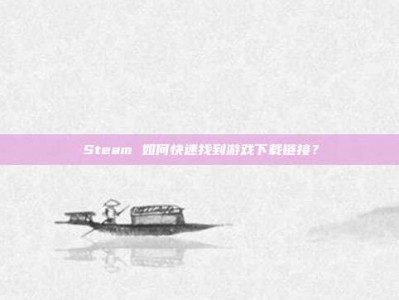 Steam 如何快速找到游戏下载链接？